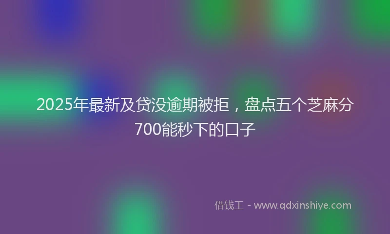 2025年最新及贷没逾期被拒，盘点五个芝麻分700能秒下的口子