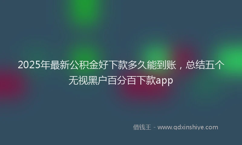 2025年最新公积金好下款多久能到账，总结五个无视黑户百分百下款app