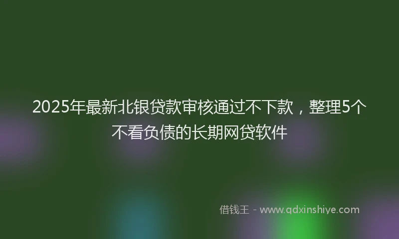 2025年最新北银贷款审核通过不下款，整理5个不看负债的长期网贷软件