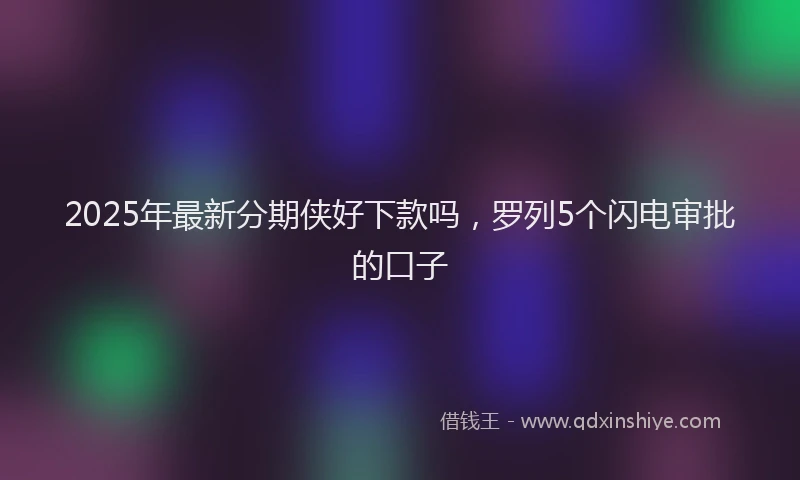 2025年最新分期侠好下款吗，罗列5个闪电审批的口子