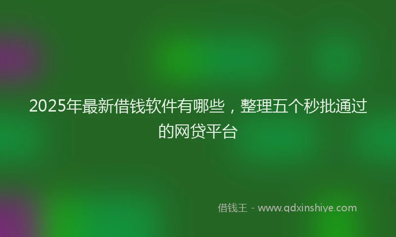2025年最新借钱软件有哪些，整理五个秒批通过的网贷平台