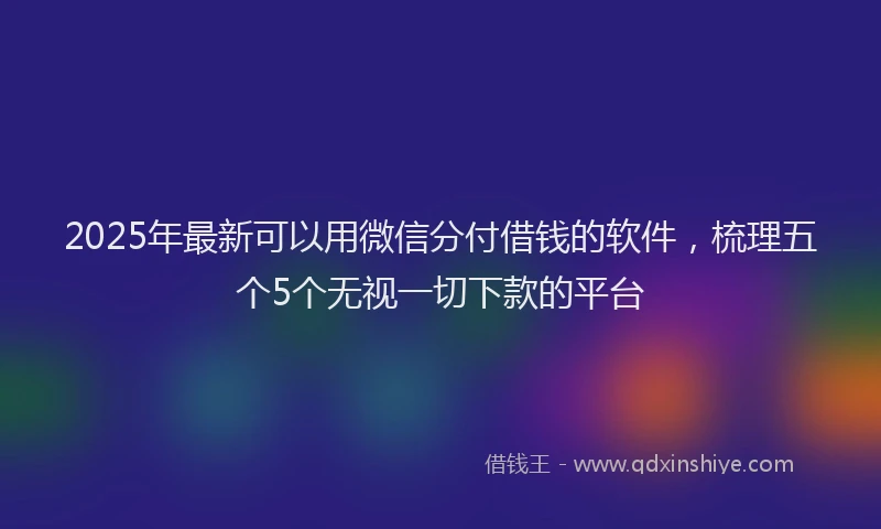 2025年最新可以用微信分付借钱的软件，梳理五个5个无视一切下款的平台