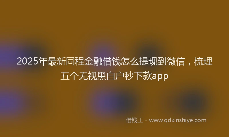 2025年最新同程金融借钱怎么提现到微信，梳理五个无视黑白户秒下款app