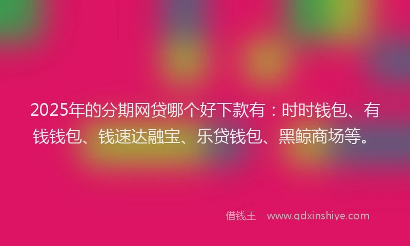 2025年的分期网贷哪个好下款有：时时钱包、有钱钱包、钱速达融宝、乐贷钱包、黑鲸商场等。