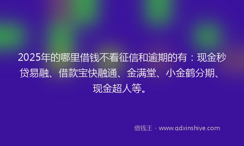 2025年的哪里借钱不看征信和逾期的有：现金秒贷易融、借款宝快融通、金满堂、小金鹤分期、现金超人等。