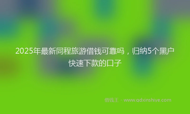 2025年最新同程旅游借钱可靠吗，归纳5个黑户快速下款的口子