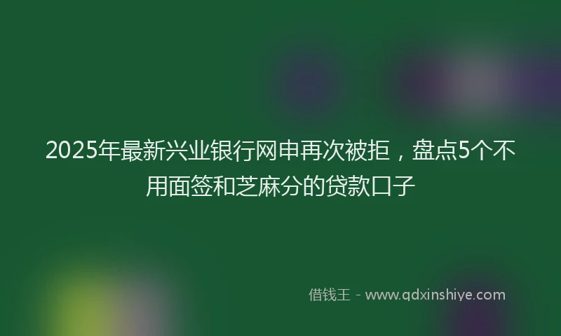 2025年最新兴业银行网申再次被拒，盘点5个不用面签和芝麻分的贷款口子