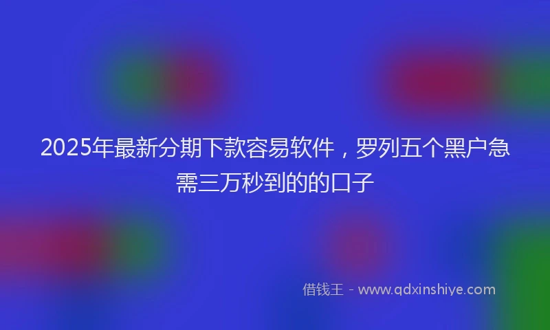 2025年最新分期下款容易软件，罗列五个黑户急需三万秒到的的口子