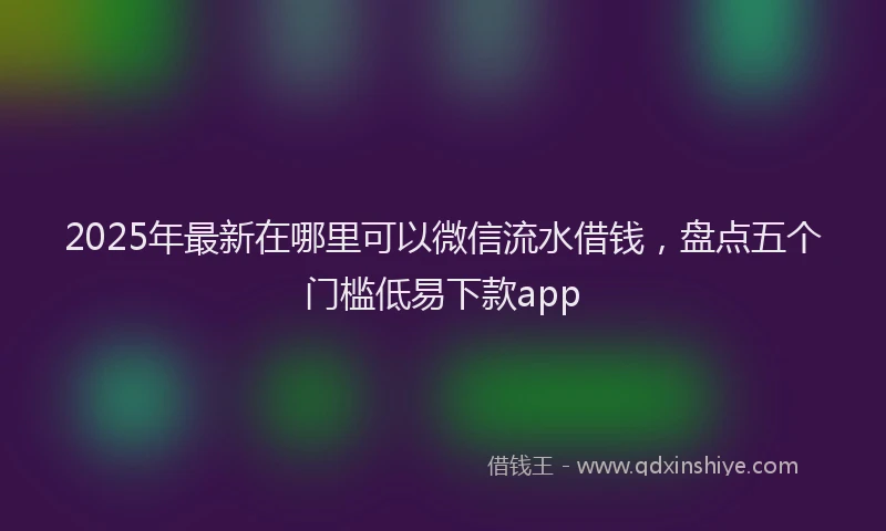 2025年最新在哪里可以微信流水借钱，盘点五个门槛低易下款app