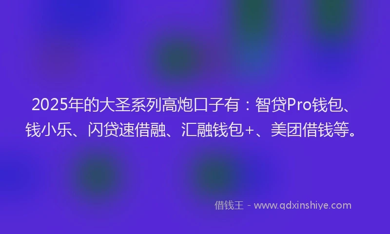 2025年的大圣系列高炮口子有：智贷Pro钱包、钱小乐、闪贷速借融、汇融钱包+、美团借钱等。