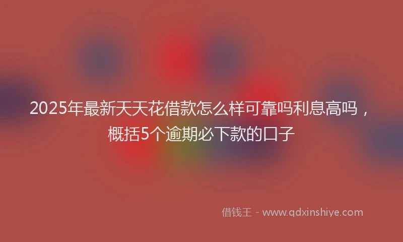 2025年最新天天花借款怎么样可靠吗利息高吗，概括5个逾期必下款的口子
