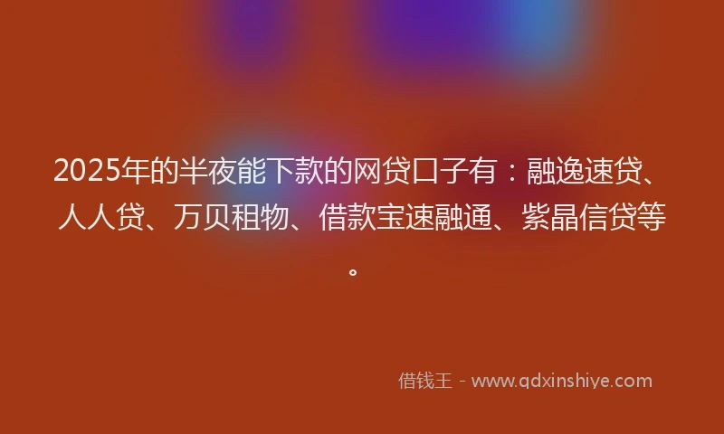 2025年的半夜能下款的网贷口子有：融逸速贷、人人贷、万贝租物、借款宝速融通、紫晶信贷等。
