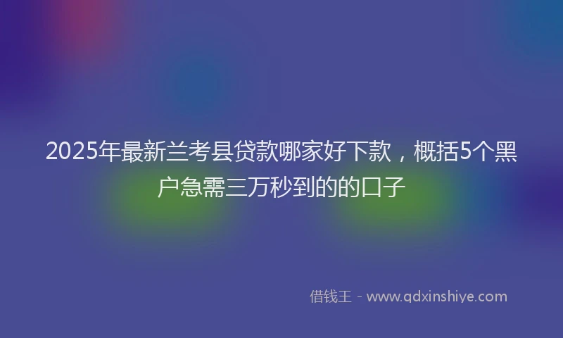 2025年最新兰考县贷款哪家好下款，概括5个黑户急需三万秒到的的口子