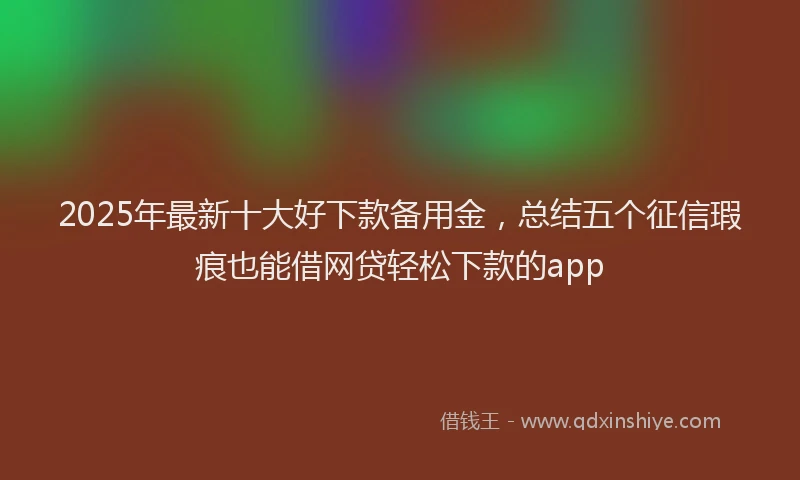 2025年最新十大好下款备用金，总结五个征信瑕疵也能借网贷轻松下款的app