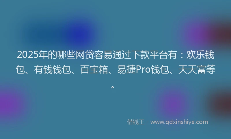 2025年的哪些网贷容易通过下款平台有：欢乐钱包、有钱钱包、百宝箱、易捷Pro钱包、天天富等。