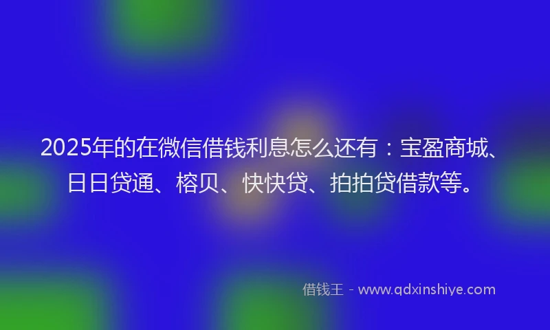 2025年的在微信借钱利息怎么还有：宝盈商城、日日贷通、榕贝、快快贷、拍拍贷借款等。