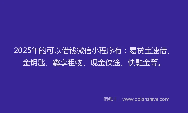 2025年的可以借钱微信小程序有：易贷宝速借、金钥匙、鑫享租物、现金侠途、快融金等。