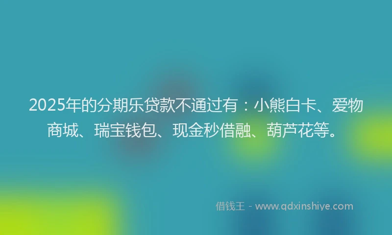 2025年的分期乐贷款不通过有：小熊白卡、爱物商城、瑞宝钱包、现金秒借融、葫芦花等。