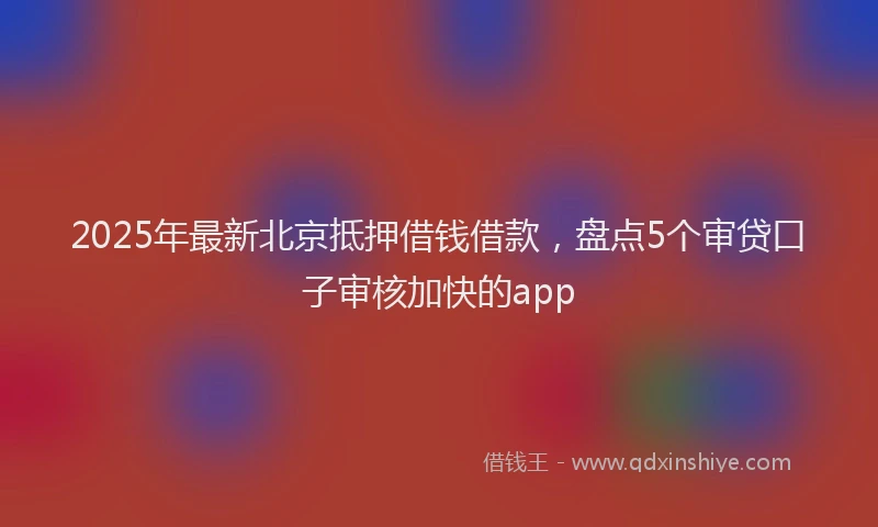 2025年最新北京抵押借钱借款，盘点5个审贷口子审核加快的app