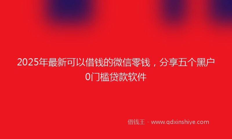 2025年最新可以借钱的微信零钱，分享五个黑户0门槛贷款软件