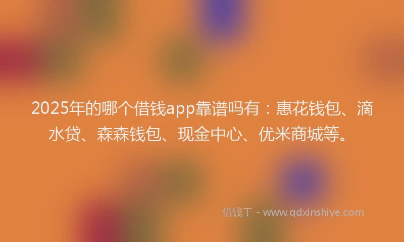 2025年的哪个借钱app靠谱吗有：惠花钱包、滴水贷、森森钱包、现金中心、优米商城等。