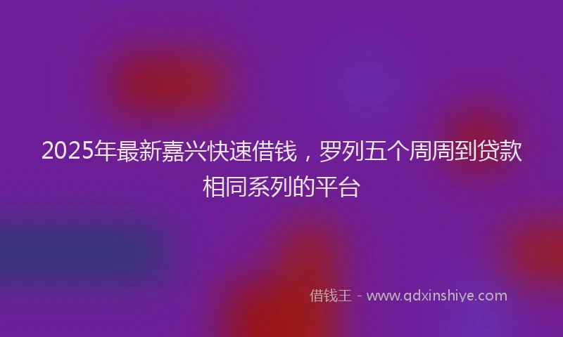 2025年最新嘉兴快速借钱，罗列五个周周到贷款相同系列的平台