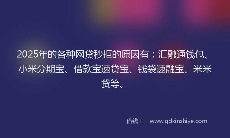 2025年的各种网贷秒拒的原因有：汇融通钱包、小米分期宝、借款宝速贷宝、钱袋速融宝、米米贷等。