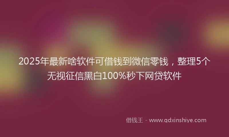 2025年最新啥软件可借钱到微信零钱，整理5个无视征信黑白100%秒下网贷软件