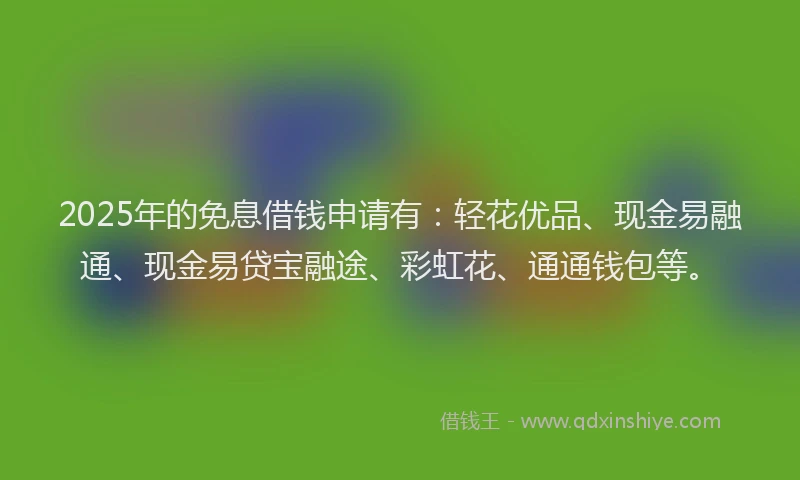 2025年的免息借钱申请有：轻花优品、现金易融通、现金易贷宝融途、彩虹花、通通钱包等。