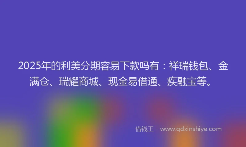2025年的利美分期容易下款吗有：祥瑞钱包、金满仓、瑞耀商城、现金易借通、疾融宝等。