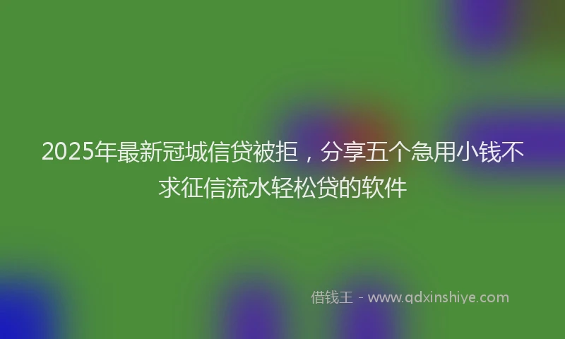 2025年最新冠城信贷被拒，分享五个急用小钱不求征信流水轻松贷的软件