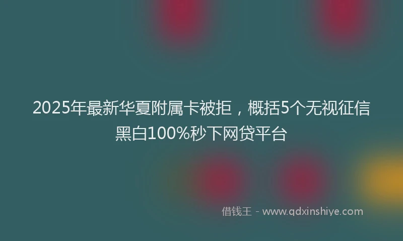 2025年最新华夏附属卡被拒，概括5个无视征信黑白100%秒下网贷平台