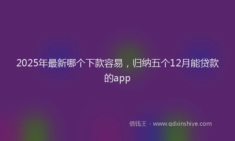 2025年最新哪个下款容易，归纳五个12月能贷款的app