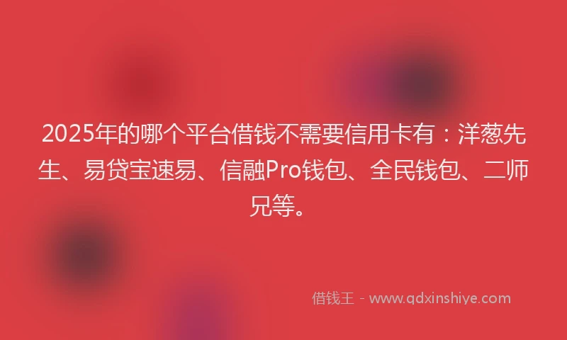 2025年的哪个平台借钱不需要信用卡有：洋葱先生、易贷宝速易、信融Pro钱包、全民钱包、二师兄等。