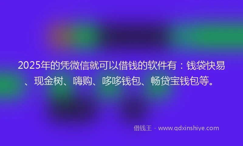 2025年的凭微信就可以借钱的软件有：钱袋快易、现金树、嗨购、哆哆钱包、畅贷宝钱包等。