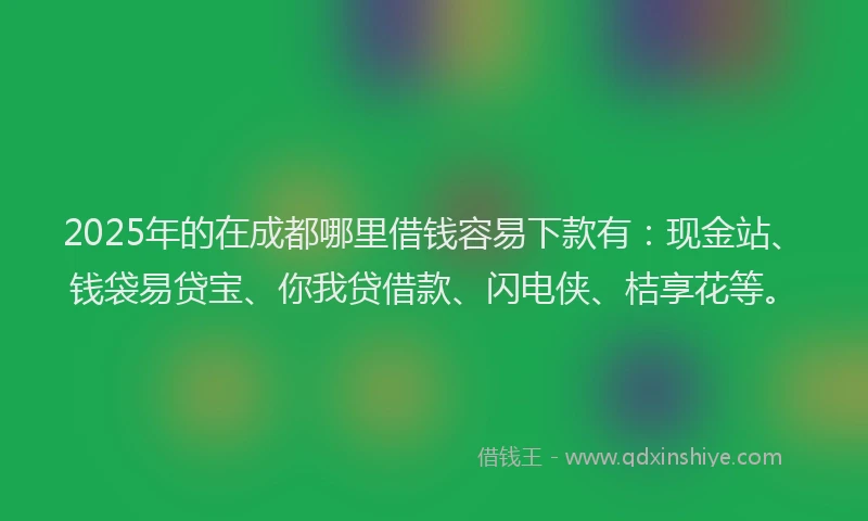 2025年的在成都哪里借钱容易下款有：现金站、钱袋易贷宝、你我贷借款、闪电侠、桔享花等。