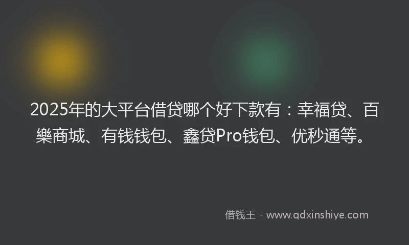 2025年的大平台借贷哪个好下款有：幸福贷、百樂商城、有钱钱包、鑫贷Pro钱包、优秒通等。