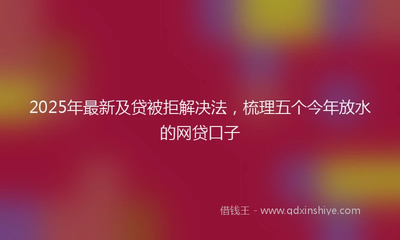 2025年最新及贷被拒解决法，梳理五个今年放水的网贷口子