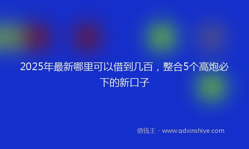 2025年最新哪里可以借到几百，整合5个高炮必下的新口子