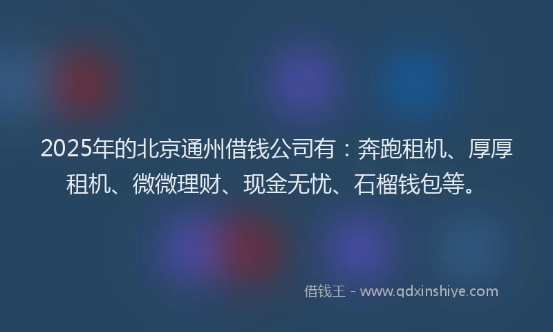2025年的北京通州借钱公司有：奔跑租机、厚厚租机、微微理财、现金无忧、石榴钱包等。
