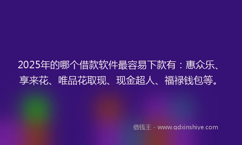 2025年的哪个借款软件最容易下款有：惠众乐、享来花、唯品花取现、现金超人、福禄钱包等。