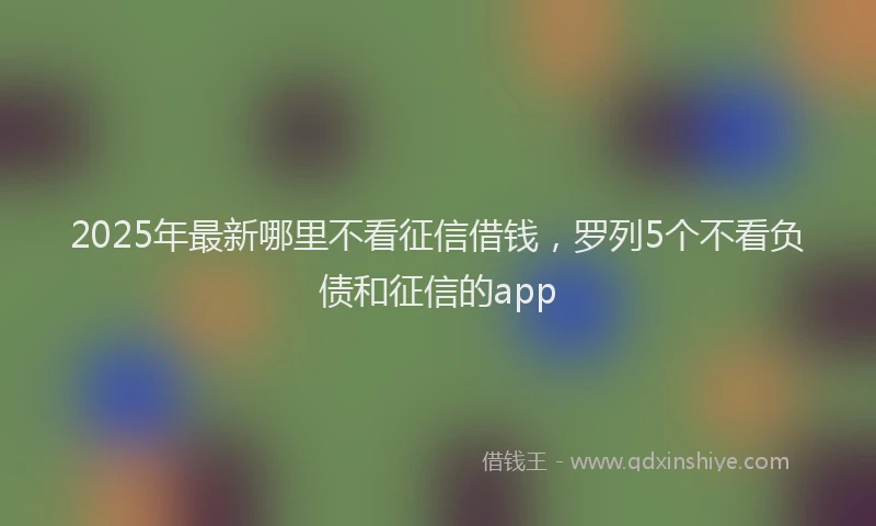 2025年最新哪里不看征信借钱，罗列5个不看负债和征信的app