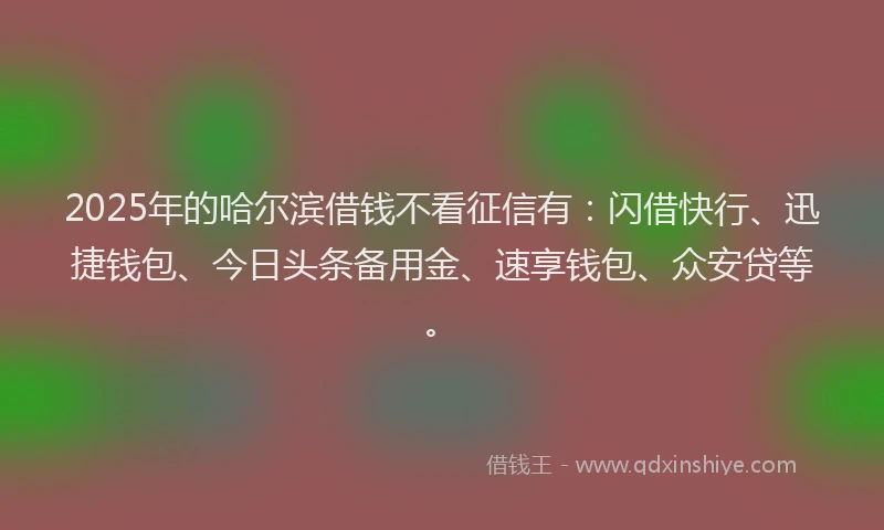 2025年的哈尔滨借钱不看征信有：闪借快行、迅捷钱包、今日头条备用金、速享钱包、众安贷等。
