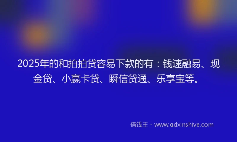 2025年的和拍拍贷容易下款的有：钱速融易、现金贷、小赢卡贷、瞬信贷通、乐享宝等。