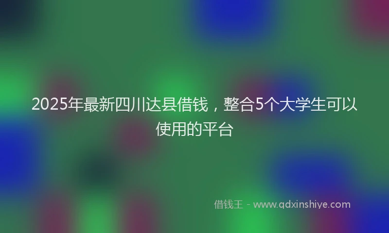 2025年最新四川达县借钱，整合5个大学生可以使用的平台