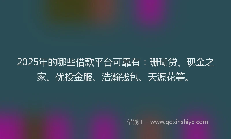 2025年的哪些借款平台可靠有：珊瑚贷、现金之家、优投金服、浩瀚钱包、天源花等。