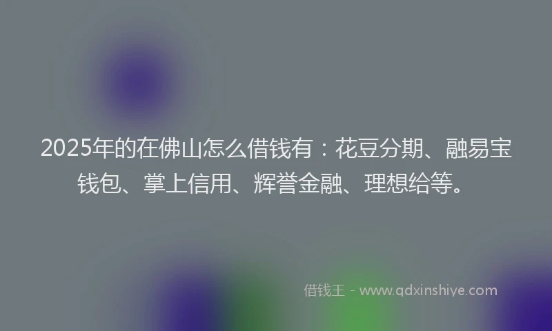 2025年的在佛山怎么借钱有：花豆分期、融易宝钱包、掌上信用、辉誉金融、理想给等。