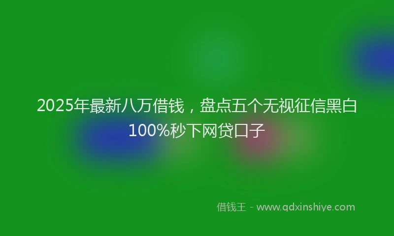2025年最新八万借钱，盘点五个无视征信黑白100%秒下网贷口子