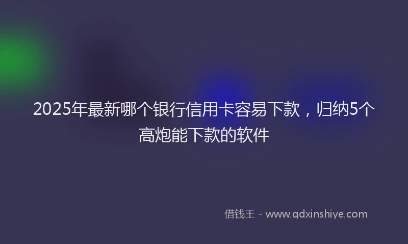 2025年最新哪个银行信用卡容易下款，归纳5个高炮能下款的软件