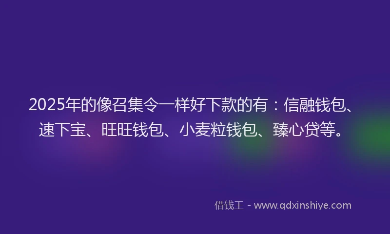 2025年的像召集令一样好下款的有：信融钱包、速下宝、旺旺钱包、小麦粒钱包、臻心贷等。